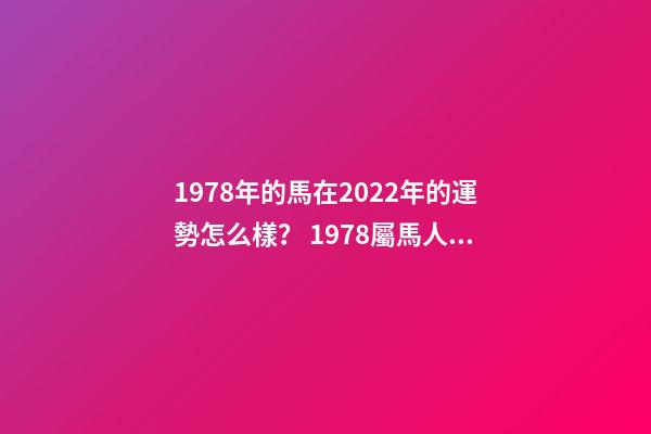 1978年的馬在2022年的運勢怎么樣？ 1978屬馬人2022年運勢，2022年屬馬人的全年運勢